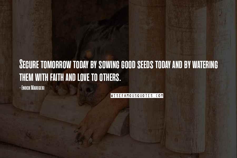 Enock Maregesi Quotes: Secure tomorrow today by sowing good seeds today and by watering them with faith and love to others.