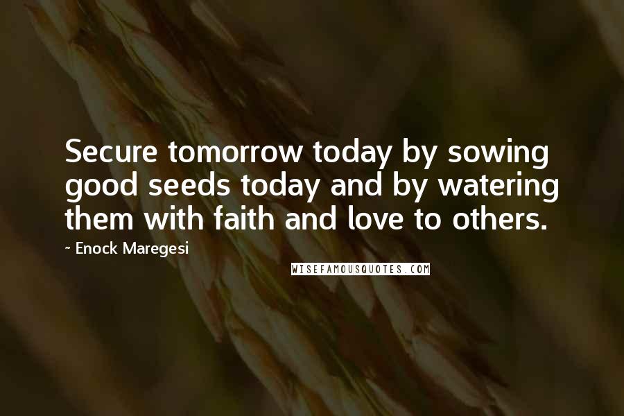 Enock Maregesi Quotes: Secure tomorrow today by sowing good seeds today and by watering them with faith and love to others.