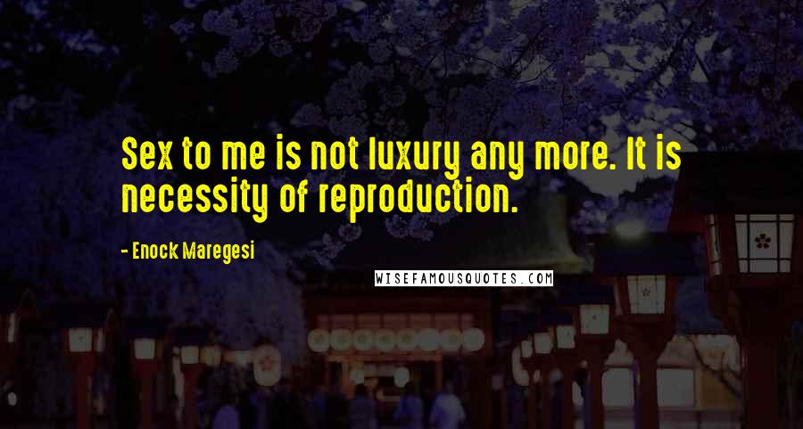 Enock Maregesi Quotes: Sex to me is not luxury any more. It is necessity of reproduction.