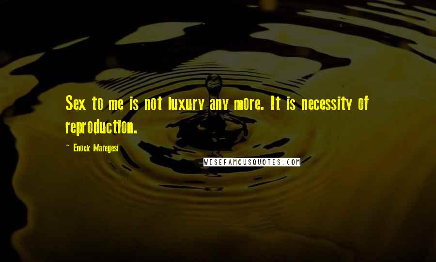 Enock Maregesi Quotes: Sex to me is not luxury any more. It is necessity of reproduction.