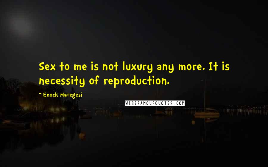 Enock Maregesi Quotes: Sex to me is not luxury any more. It is necessity of reproduction.