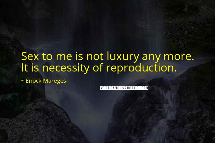 Enock Maregesi Quotes: Sex to me is not luxury any more. It is necessity of reproduction.