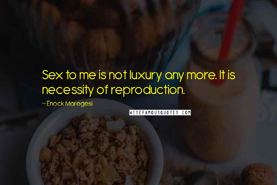 Enock Maregesi Quotes: Sex to me is not luxury any more. It is necessity of reproduction.