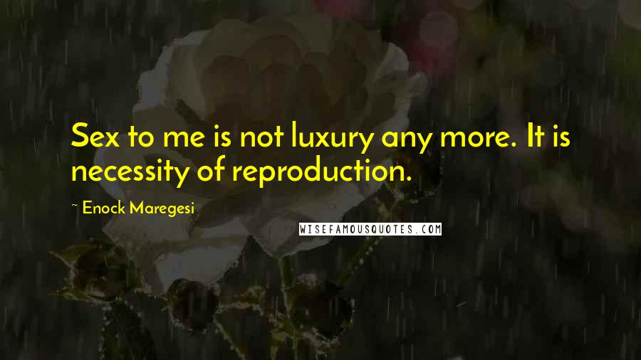 Enock Maregesi Quotes: Sex to me is not luxury any more. It is necessity of reproduction.