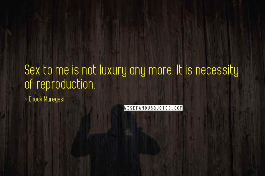 Enock Maregesi Quotes: Sex to me is not luxury any more. It is necessity of reproduction.