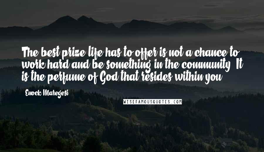 Enock Maregesi Quotes: The best prize life has to offer is not a chance to work hard and be something in the community. It is the perfume of God that resides within you.