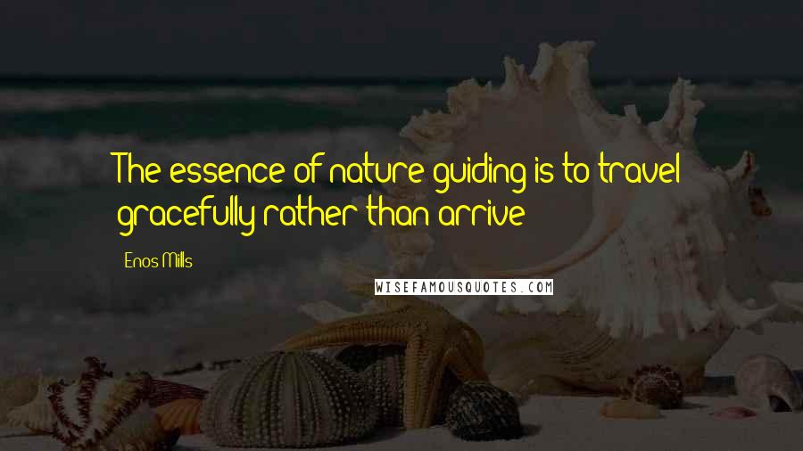 Enos Mills Quotes: The essence of nature guiding is to travel gracefully rather than arrive