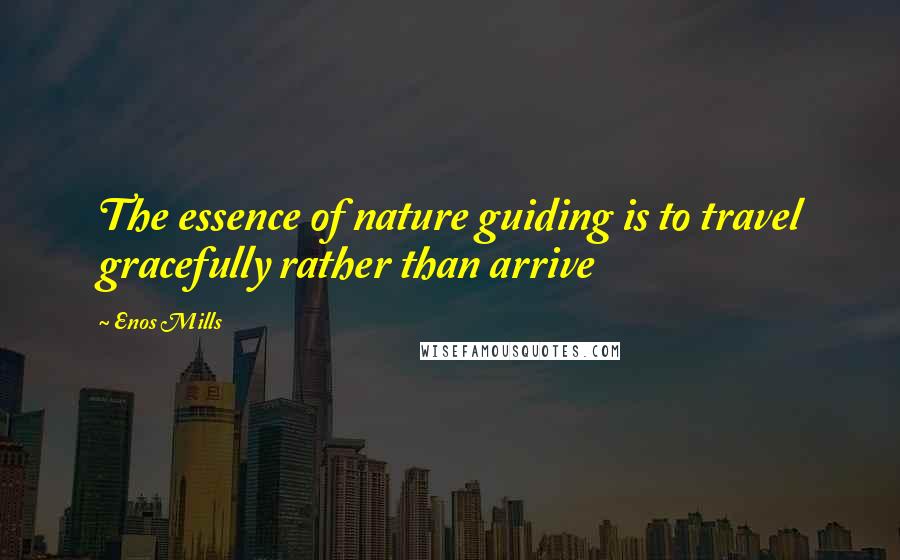 Enos Mills Quotes: The essence of nature guiding is to travel gracefully rather than arrive