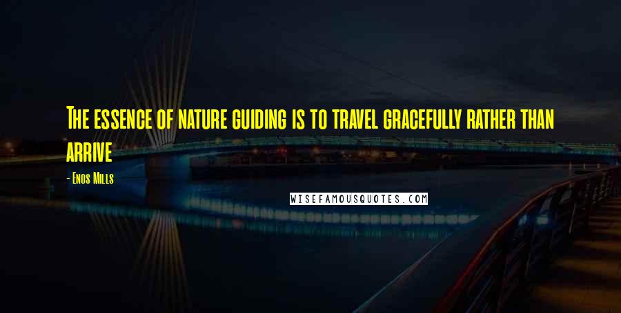 Enos Mills Quotes: The essence of nature guiding is to travel gracefully rather than arrive