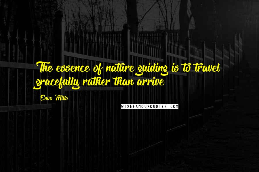 Enos Mills Quotes: The essence of nature guiding is to travel gracefully rather than arrive