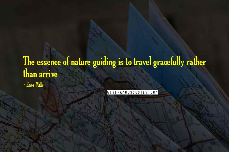 Enos Mills Quotes: The essence of nature guiding is to travel gracefully rather than arrive