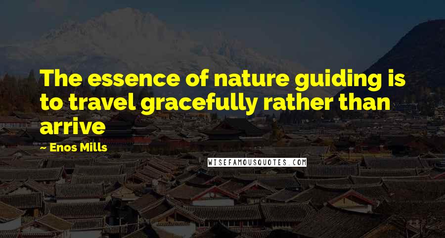 Enos Mills Quotes: The essence of nature guiding is to travel gracefully rather than arrive