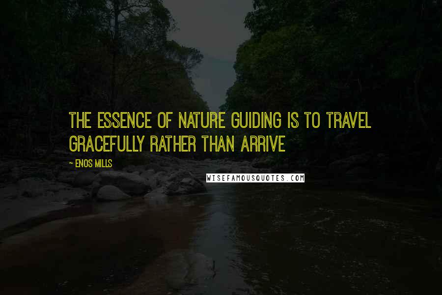 Enos Mills Quotes: The essence of nature guiding is to travel gracefully rather than arrive