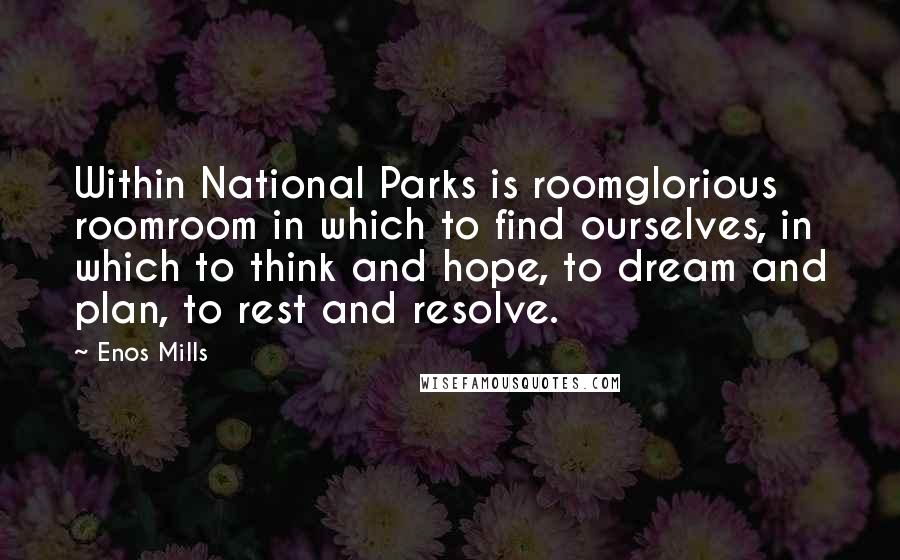 Enos Mills Quotes: Within National Parks is roomglorious roomroom in which to find ourselves, in which to think and hope, to dream and plan, to rest and resolve.