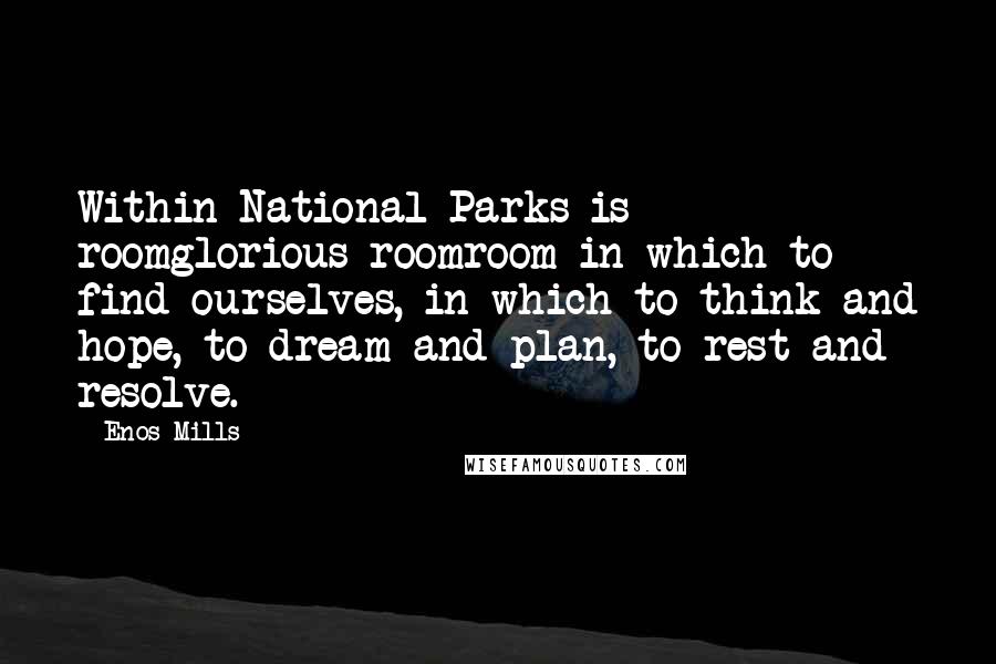 Enos Mills Quotes: Within National Parks is roomglorious roomroom in which to find ourselves, in which to think and hope, to dream and plan, to rest and resolve.