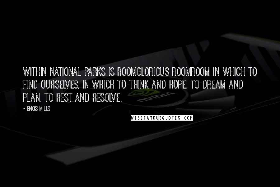 Enos Mills Quotes: Within National Parks is roomglorious roomroom in which to find ourselves, in which to think and hope, to dream and plan, to rest and resolve.