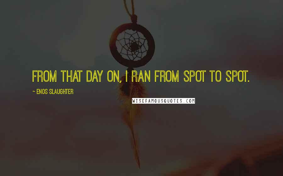 Enos Slaughter Quotes: From that day on, I ran from spot to spot.