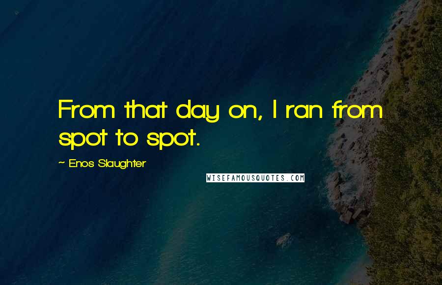 Enos Slaughter Quotes: From that day on, I ran from spot to spot.