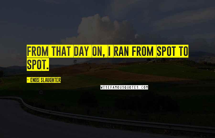 Enos Slaughter Quotes: From that day on, I ran from spot to spot.