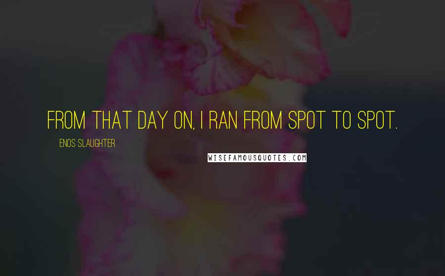 Enos Slaughter Quotes: From that day on, I ran from spot to spot.