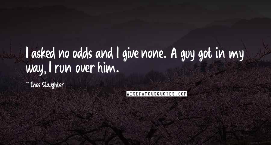 Enos Slaughter Quotes: I asked no odds and I give none. A guy got in my way, I run over him.