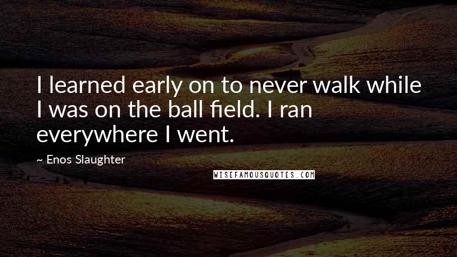 Enos Slaughter Quotes: I learned early on to never walk while I was on the ball field. I ran everywhere I went.