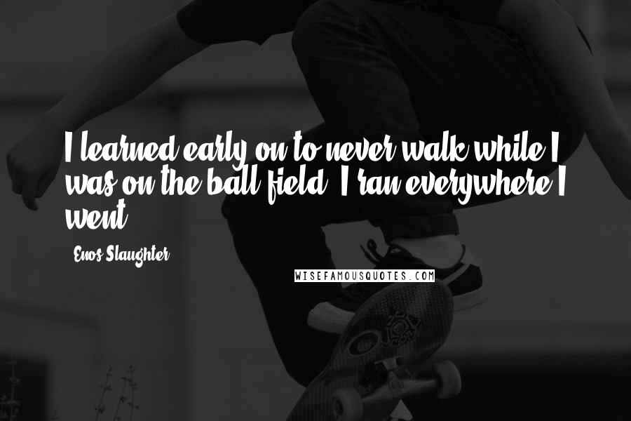 Enos Slaughter Quotes: I learned early on to never walk while I was on the ball field. I ran everywhere I went.