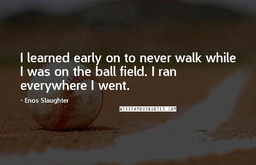 Enos Slaughter Quotes: I learned early on to never walk while I was on the ball field. I ran everywhere I went.