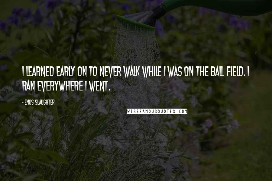 Enos Slaughter Quotes: I learned early on to never walk while I was on the ball field. I ran everywhere I went.
