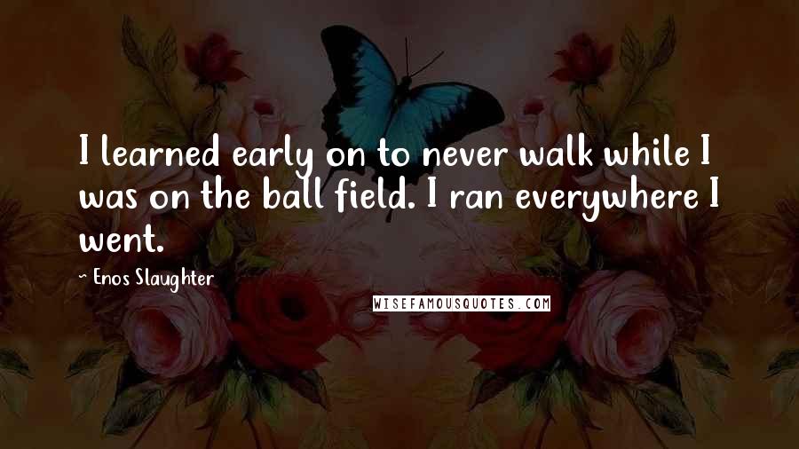 Enos Slaughter Quotes: I learned early on to never walk while I was on the ball field. I ran everywhere I went.