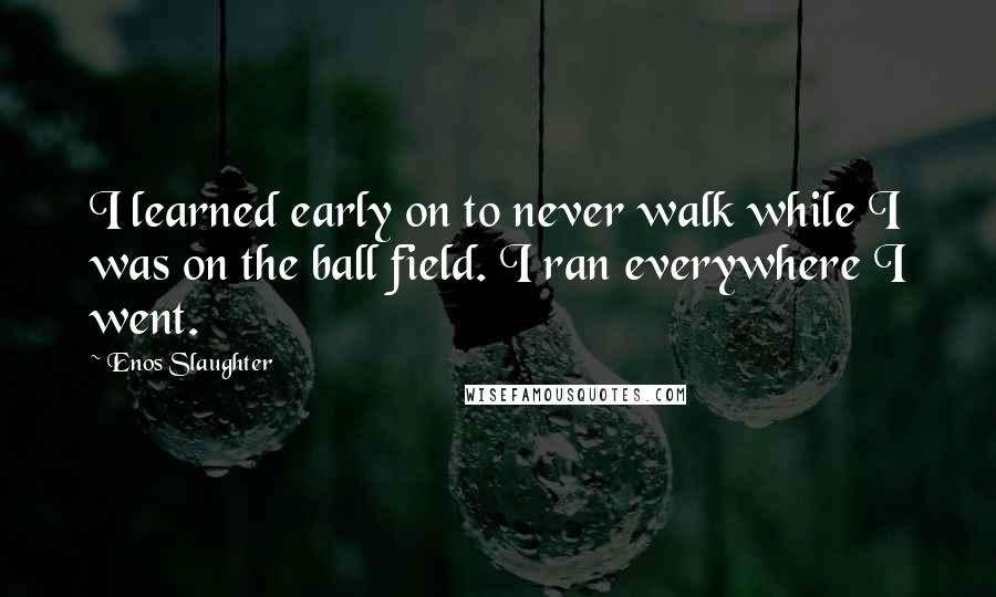 Enos Slaughter Quotes: I learned early on to never walk while I was on the ball field. I ran everywhere I went.
