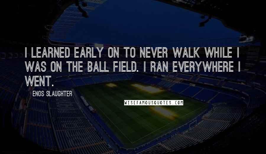 Enos Slaughter Quotes: I learned early on to never walk while I was on the ball field. I ran everywhere I went.
