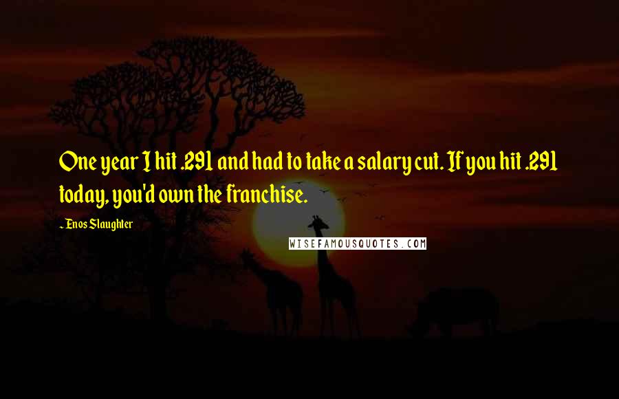 Enos Slaughter Quotes: One year I hit .291 and had to take a salary cut. If you hit .291 today, you'd own the franchise.
