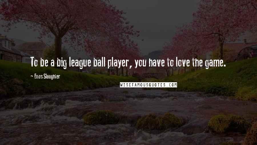 Enos Slaughter Quotes: To be a big league ball player, you have to love the game.