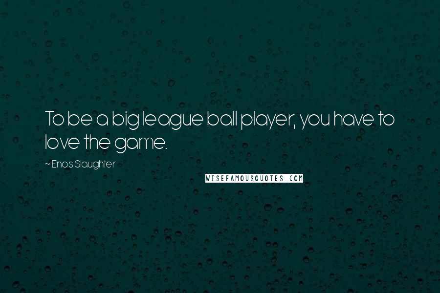 Enos Slaughter Quotes: To be a big league ball player, you have to love the game.