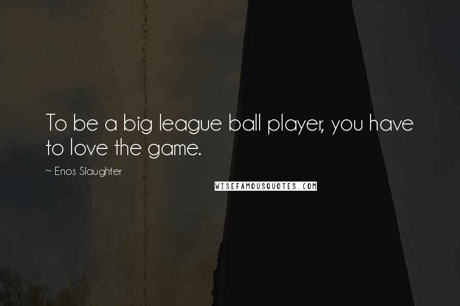 Enos Slaughter Quotes: To be a big league ball player, you have to love the game.