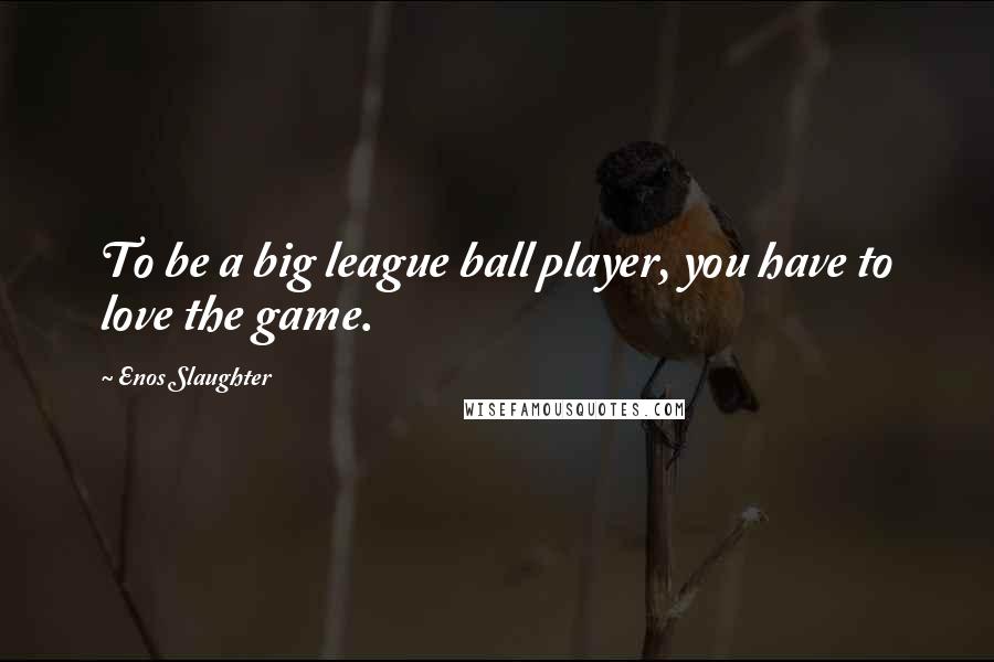 Enos Slaughter Quotes: To be a big league ball player, you have to love the game.