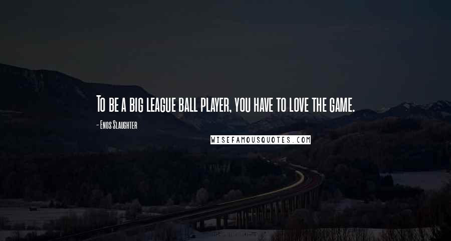 Enos Slaughter Quotes: To be a big league ball player, you have to love the game.