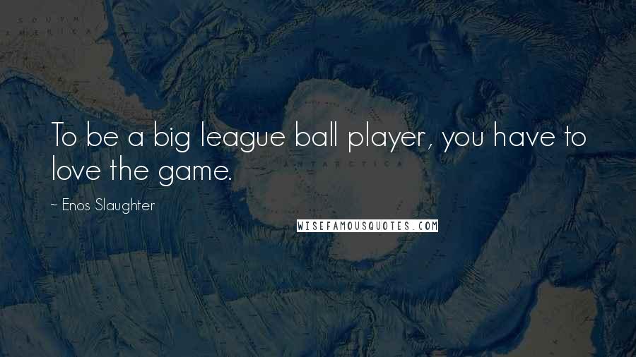 Enos Slaughter Quotes: To be a big league ball player, you have to love the game.