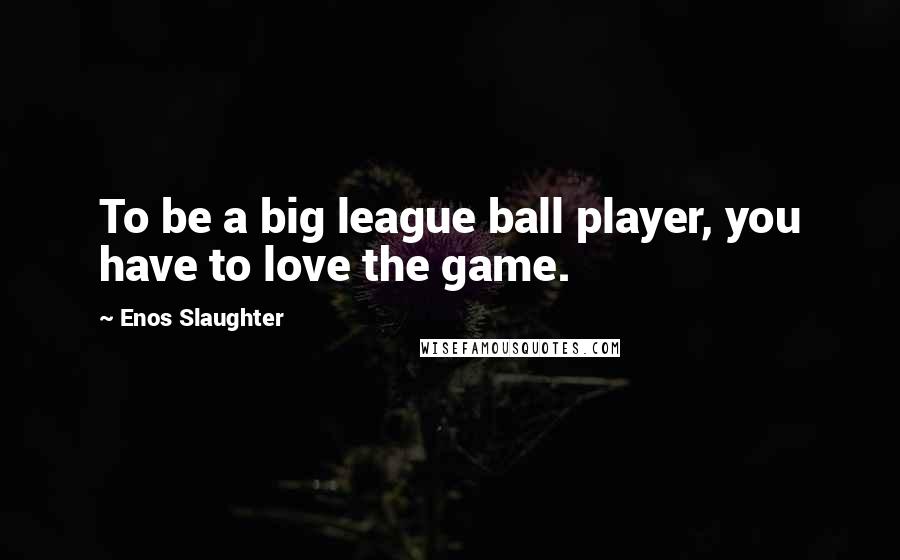 Enos Slaughter Quotes: To be a big league ball player, you have to love the game.