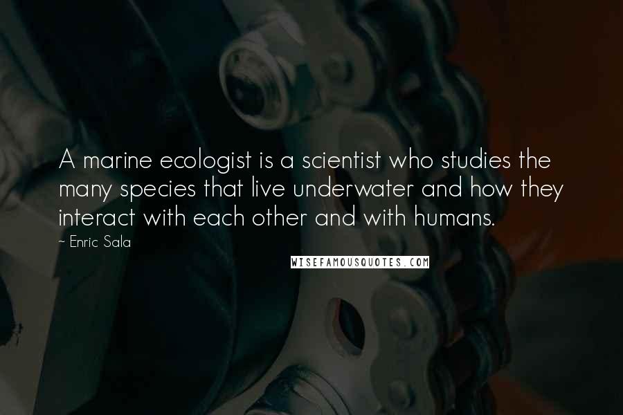 Enric Sala Quotes: A marine ecologist is a scientist who studies the many species that live underwater and how they interact with each other and with humans.