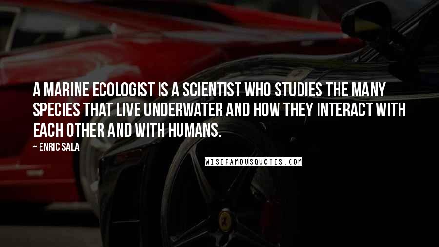 Enric Sala Quotes: A marine ecologist is a scientist who studies the many species that live underwater and how they interact with each other and with humans.