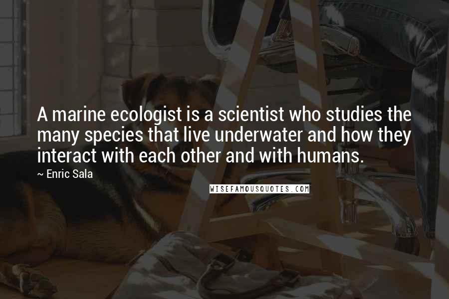 Enric Sala Quotes: A marine ecologist is a scientist who studies the many species that live underwater and how they interact with each other and with humans.