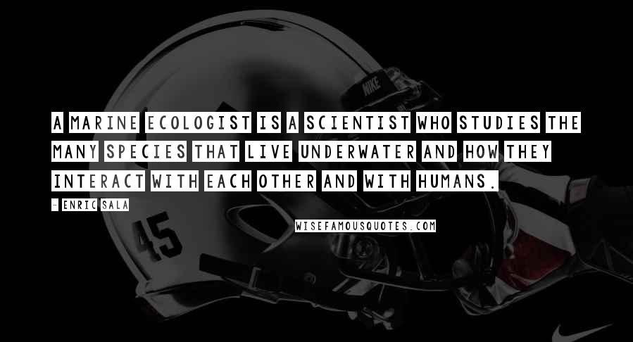 Enric Sala Quotes: A marine ecologist is a scientist who studies the many species that live underwater and how they interact with each other and with humans.