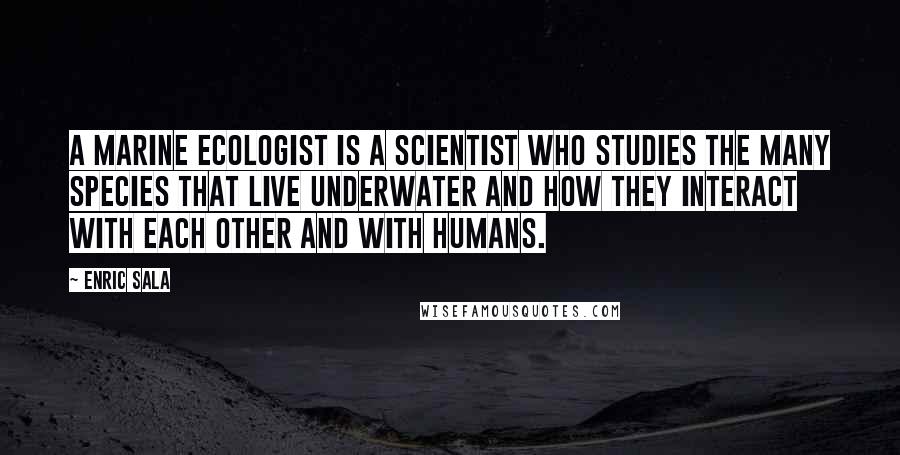 Enric Sala Quotes: A marine ecologist is a scientist who studies the many species that live underwater and how they interact with each other and with humans.