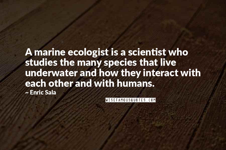 Enric Sala Quotes: A marine ecologist is a scientist who studies the many species that live underwater and how they interact with each other and with humans.