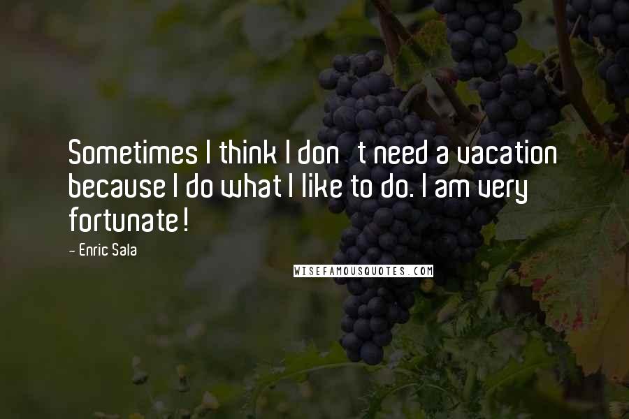 Enric Sala Quotes: Sometimes I think I don't need a vacation because I do what I like to do. I am very fortunate!