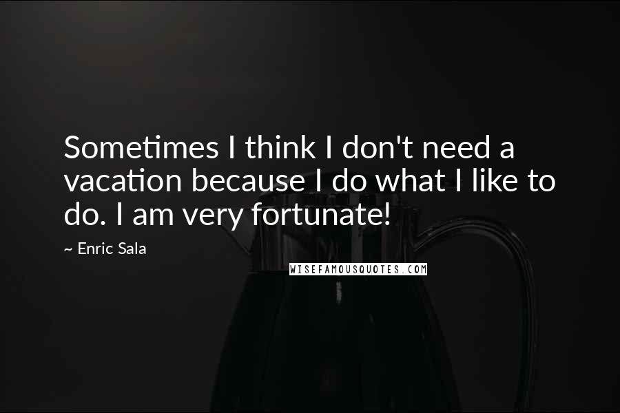 Enric Sala Quotes: Sometimes I think I don't need a vacation because I do what I like to do. I am very fortunate!