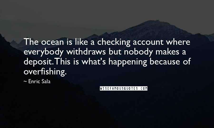 Enric Sala Quotes: The ocean is like a checking account where everybody withdraws but nobody makes a deposit. This is what's happening because of overfishing.