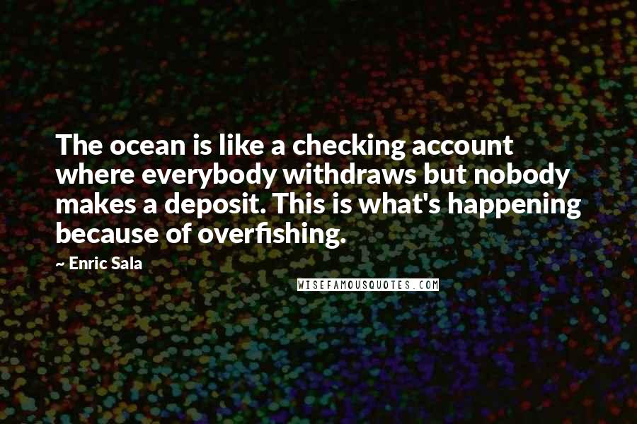 Enric Sala Quotes: The ocean is like a checking account where everybody withdraws but nobody makes a deposit. This is what's happening because of overfishing.